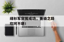 绿衫军突围成功，晋级之路坎坷不堪！的简单介绍