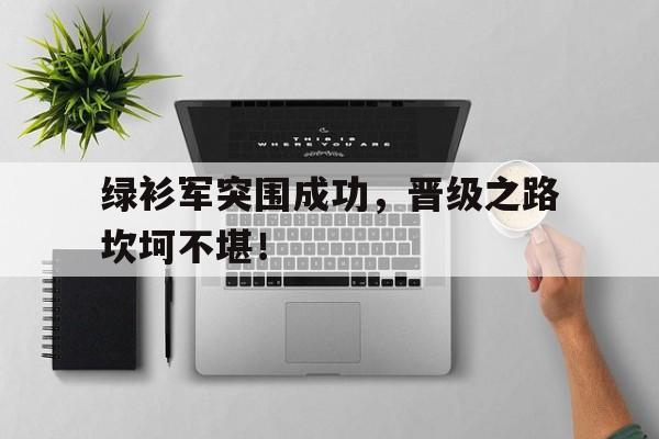 绿衫军突围成功，晋级之路坎坷不堪！的简单介绍